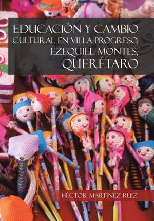 Educacion y Cambio Cultural En Villa Progreso, Ezequiel Montes, Queretaro de Hector Martinez Ruiz