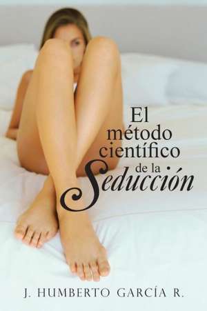 El Metodo Cientifico de La Seduccion de J. Humberto Garcia R.