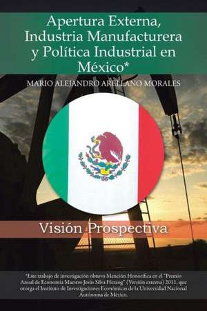 Apertura Externa, Industria Manufacturera y Politica Industrial En Mexico* de Mario Alejandro Arellano Morales