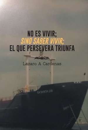 No Es Vivir; Sino Saber Vivir; El Que Persevera Triunfa de Lazaro a. Cardenas