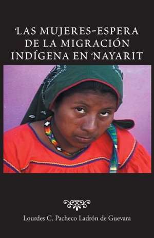 Las Mujeres-Espera de La Migracion Indigena En Nayarit de Lourdes C. Pacheco Ladron De Guevara