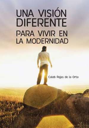 Una Vision Diferente Para Vivir En La Modernidad de Caleb Rojas De La Orta