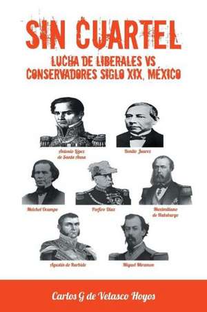 Sin Cuartel Lucha de Liberales Vs Conservadores Siglo XIX, Mexico de Carlos G. De Velasco Hoyos