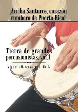 Arriba Santurce, Corazon Rumbero de Puerto Rico! Tierra de Grandes Percusionistas, Vol. 1 de Miguel Mickeylopez Ortiz