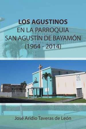 Los Agustinos En La Parroquia San Agustin de Bayamon 1964 - 2014 de Jose Aridio Taveras De Leon