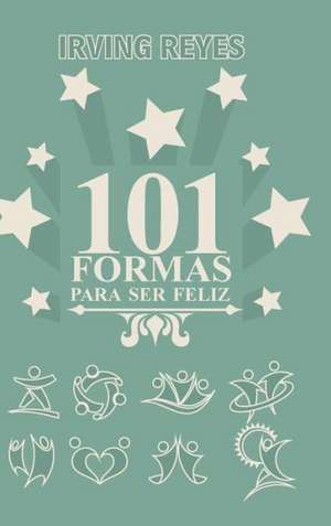 101 Formas Para Ser Feliz de Irving Reyes