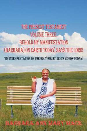 The Present Testament Volume Three: Behold My Manifestation (Barbara) on Earth Today, Says the Lord!: "My Interpretation of the Holy Bible" God's Word de Barbara Ann Mary Mack