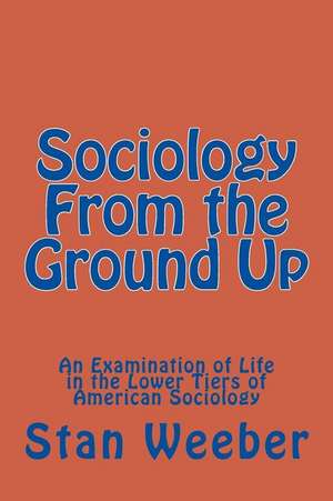 Sociology from the Ground Up: An Examination of Life in the Lower Tiers of American Sociology de Stan C. Weeber