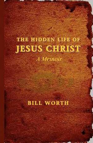 The Hidden Life of Jesus Christ de Bill Worth