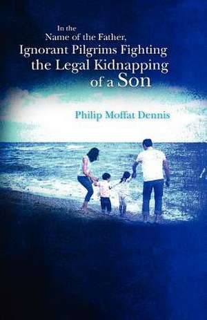 In the Name of the Father, Ignorant Pilgrims Fighting the Legal Kidnapping of a Son de Philip Moffat Dennis