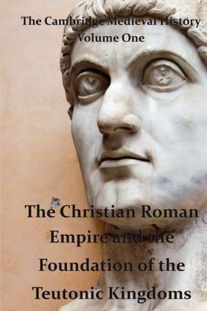 The Cambridge Medieval History Vol 1 - The Christian Roman Empire and the Foundation of the Teutonic Kingdoms de J. B. Bury