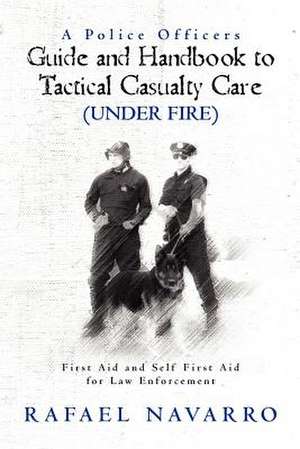 A Police Officers Guide and Handbook to Tactical Casualty Care (Under Fire) de Rafael Navarro