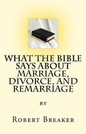 What the Bible Says about Marriage, Divorce, and Remarriage de Robert Ray III Breaker