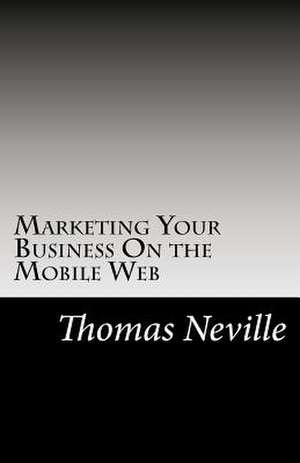 Marketing Your Business on the Mobile Web de Thomas Neville