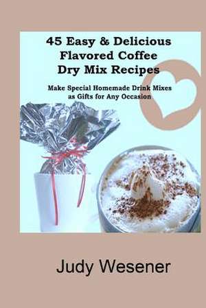 45 Easy & Delicious Flavored Coffee Dry Mix Recipes de Judy Wesener