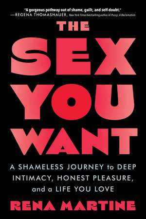 The Sex You Want: A Shameless Journey to Deep Intimacy, Honest Pleasure, and a Life You Love de Rena Martine