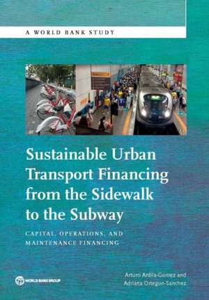 Sustainable Urban Transport Financing from the Sidewalk to the Subway: Capital, Operations, and Maintenance Financing de Arturo Ardila-Gomez