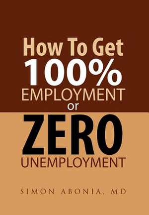 How to Get 100% Employment or Zero Unemployment de Simon Abonia