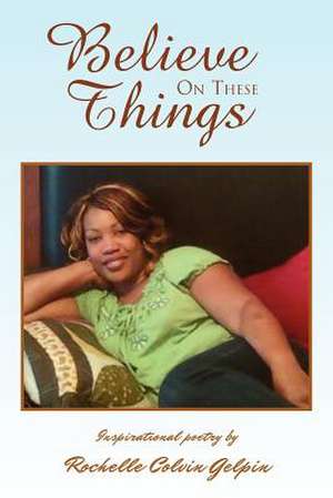 Believe on These Things de Rochelle Calvin Gelpin