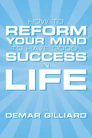 How to Reform Your Mind to Have Good Success in Life de Demar Gilliard