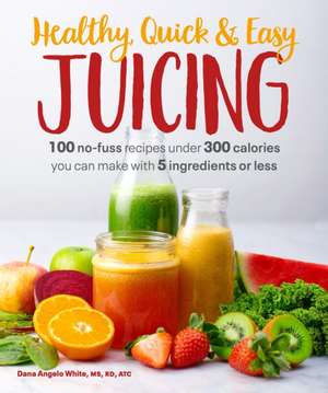 Healthy, Quick & Easy Juicing: 100 No-Fuss Recipes Under 300 Calories You Can Make with 5 Ingredients or Less de Dana Angelo White