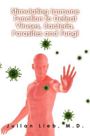 Stimulating Immune Function to Defeat Viruses, Bacteria, Parasites and Fungi de Julian Lieb