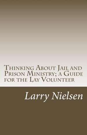 Thinking about Jail and Prison Ministry; A Guide for the Lay Volunteer de Larry Nielsen