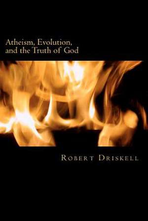 Atheism, Evolution, and the Truth of God de Robert Driskell