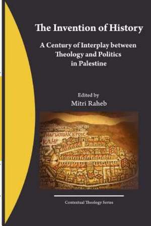 The Invention of History: A Century of Interplay Between Theology and Politics in Palestine de Mitri Raheb