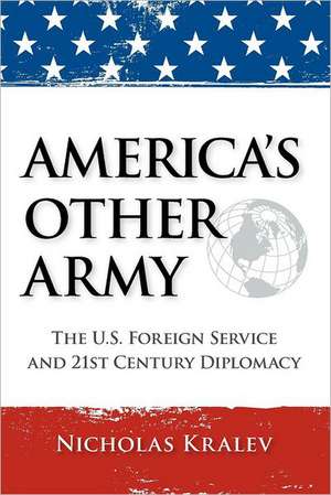 America's Other Army: The U.S. Foreign Service and 21st Century Diplomacy de Nicholas Kralev