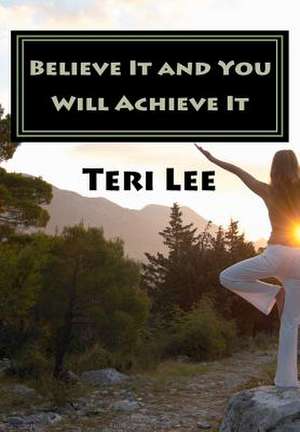 Believe It and You Will Achieve It de Teri Lee