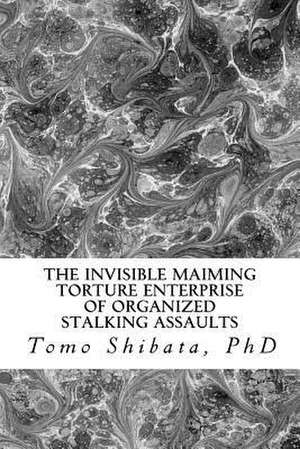 The Invisible Maiming Torture Enterprise of Organized Stalking Assaults de Tomo Shibata Ph. D.