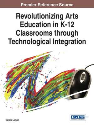 Revolutionizing Arts Education in K-12 Classrooms Through Technological Integration: Concepts, Methodologies, Tools, and Applications, 3 Volume de Narelle Lemon