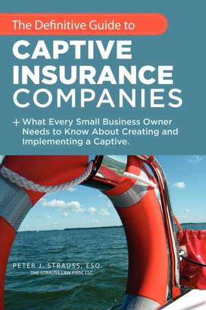 The Definitive Guide to Captive Insurance Companies: What Every Small Business Owner Needs to Know about Creating and Implementing a Captive de Peter J. Strauss J. D. LL M.