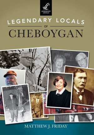 Legendary Locals of Cheboygan de Matthew J. Friday