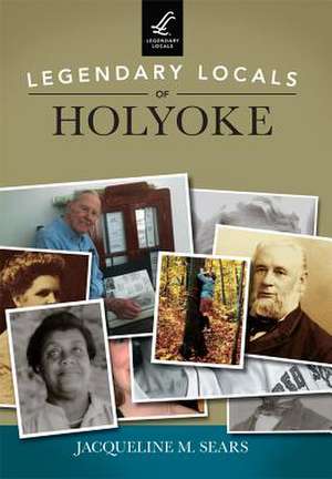 Legendary Locals of Holyoke de Jacqueline M. Sears