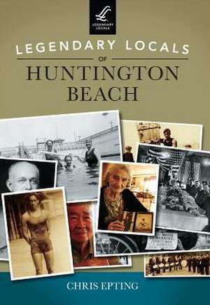 Legendary Locals of Huntington Beach de Chris Epting