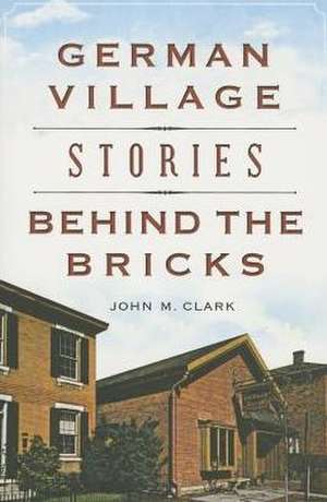 German Village Stories Behind the Bricks de John M. Clark