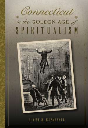 Connecticut in the Golden Age of Spiritualism de Elaine M. Kuzmeskus