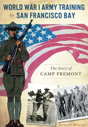 World War I Army Training by San Francisco Bay: The Story of Camp Fremont de Barbara Wilcox