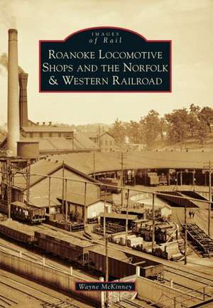 Roanoke Locomotive Shops and the Norfolk & Western Railroad de Wayne McKinney