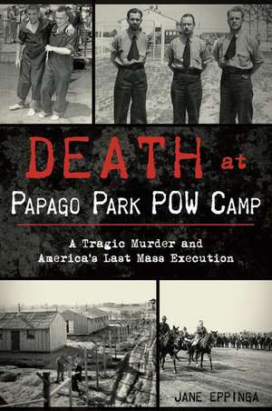 Death at Papago Park POW Camp: A Tragic Murder and America's Last Mass Execution de Jane Eppinga