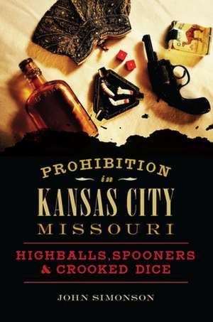 Prohibition in Kansas City, Missouri: Highballs, Spooners & Crooked Dice de John Simonson