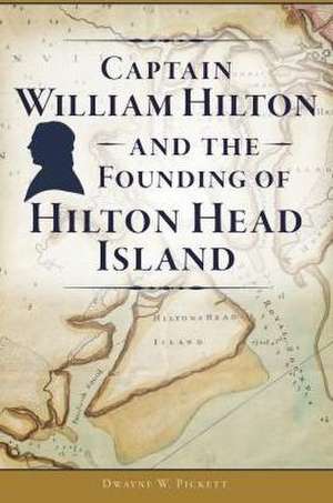 Captain William Hilton and the Founding of Hilton Head Island de Dwayne W. Pickett