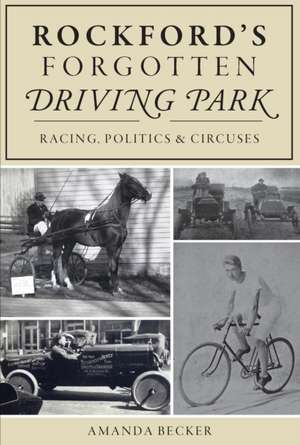 Rockford's Forgotten Driving Park: Racing, Politics and Circuses de Amanda Becker