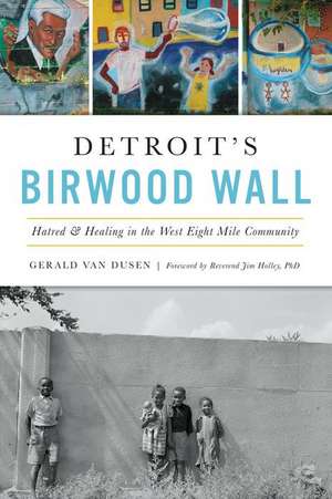 Detroit's Birwood Wall: Hatred and Healing in the West Eight Mile Community de Gerald C. van Dusen