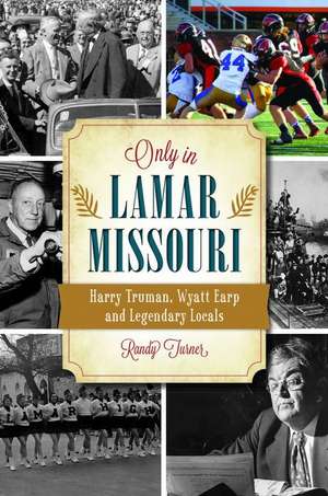 Only in Lamar, Missouri: Harry Truman, Wyatt Earp and Legendary Locals de Randy Turner