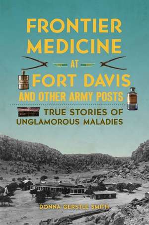 Frontier Medicine at Fort Davis and Other Army Posts: True Stories of Unglamorous Maladies de Donna Gerstle Smith