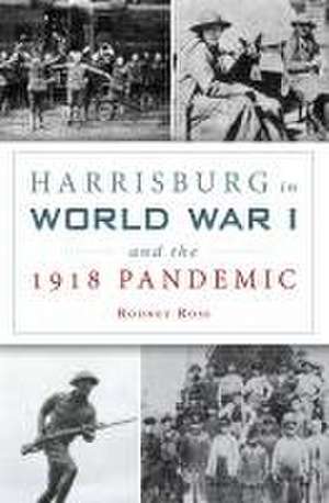 Harrisburg in World War I and the 1918 Pandemic de Rodney Ross