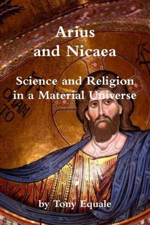 Arius and Nicaea, Science and Religion in a Material Universe de Tony Equale